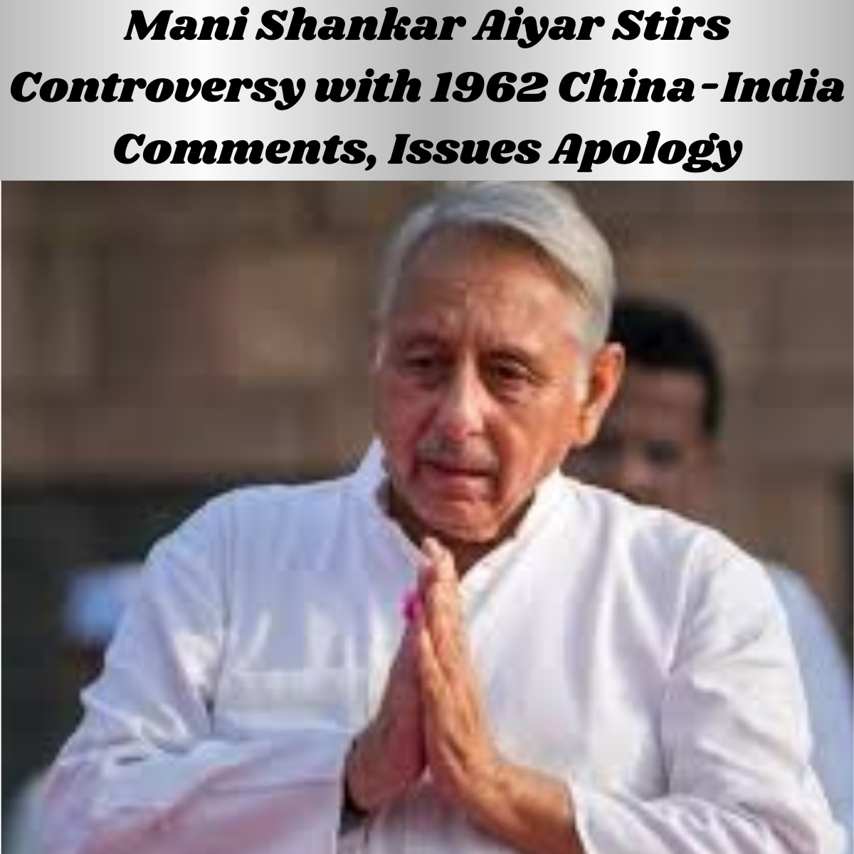 Mani Shankar Aiyar Stirs Controversy with 1962 China-India Comments, Issues Apology