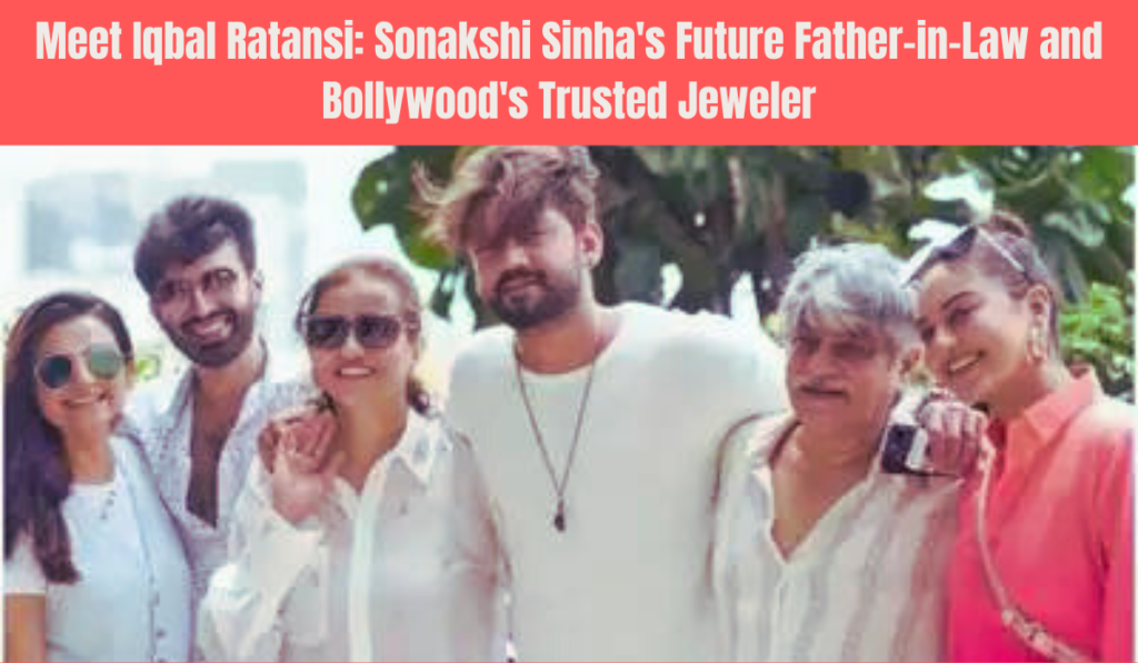 Meet Iqbal Ratansi, the Sonakshi Sinha's Future Father-in-Law and Bollywood's Trusted Jeweler