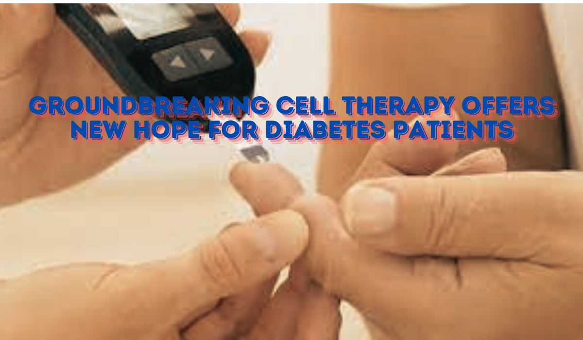 Groundbreaking Cell Therapy Offers New Hope for Diabetes Patients