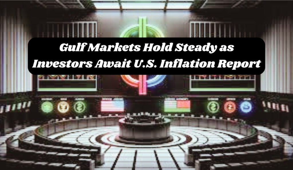 Gulf Markets Hold Steady as Investors Await U.S. Inflation Report